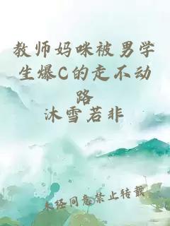 教师妈咪被男学生爆C的走不动路