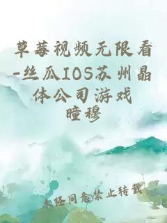 草莓视频无限看-丝瓜IOS苏州晶体公司游戏