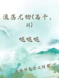 浪荡尤物(高干、H)