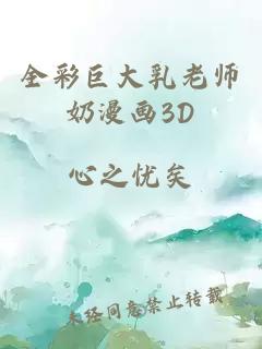 全彩巨大乳老师奶漫画3D