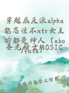 穿越成反派alpha能忍住不ntr女主的都是神人（abo/futa）