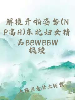 解锁开啪姿势(NP高H)东北妇女精品BBWBBW