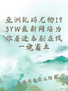 亚洲乱码尤物193YW最新网站为你着迷泰剧在线观看