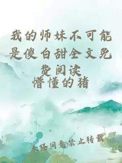 我的师妹不可能是傻白甜全文免费阅读